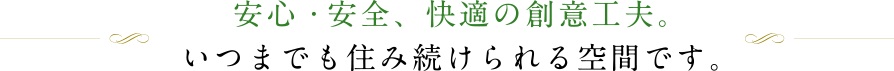 安心・安全、快適の創意工夫。いつまでも住み続けられる空間です。