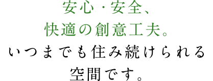 安心・安全、快適の創意工夫。いつまでも住み続けられる空間です。