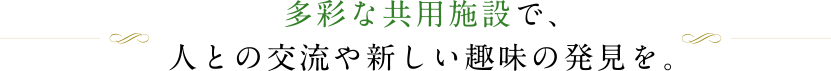 多彩な共用施設で、人との交流や新しい趣味の発見を。