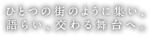 ひとつの街のように集い、語らい、交わる舞台へ。