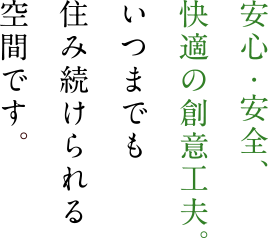 安心・安全、快適の創意工夫。いつまでも住み続けられる空間です。