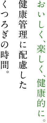 おいしく、楽しく、健康的に。健康管理に配慮したくつろぎの時間。