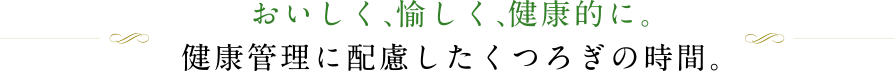 おいしく、愉しく、健康的に。健康管理に配慮したくつろぎの時間。