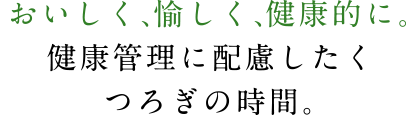 おいしく、愉しく、健康的に。健康管理に配慮したくつろぎの時間。