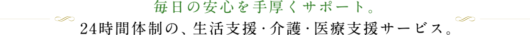 毎日の安心を手厚くサポート。24時間体制の、生活支援・介護・医療支援サービス。