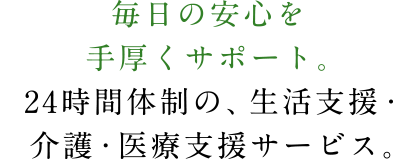 毎日の安心を手厚くサポート。24時間体制の、生活支援・介護・医療支援サービス。